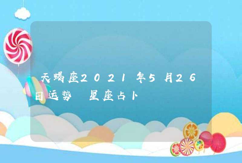 天蝎座2021年5月26日运势 星座占卜